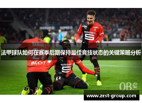 法甲球队如何在赛季后期保持最佳竞技状态的关键策略分析