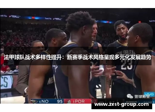 法甲球队战术多样性提升：新赛季战术风格呈现多元化发展趋势