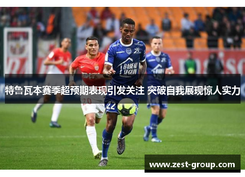 特鲁瓦本赛季超预期表现引发关注 突破自我展现惊人实力