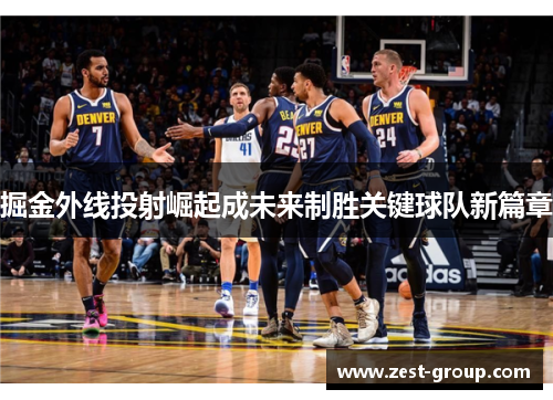 掘金外线投射崛起成未来制胜关键球队新篇章