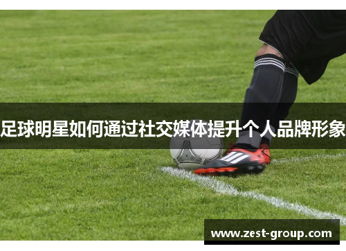 足球明星如何通过社交媒体提升个人品牌形象