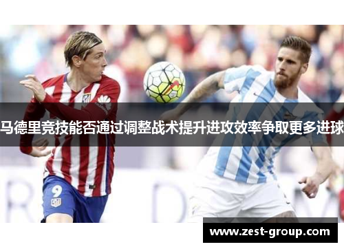马德里竞技能否通过调整战术提升进攻效率争取更多进球